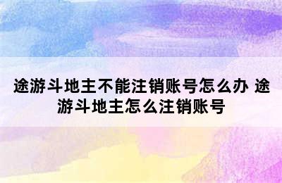 途游斗地主不能注销账号怎么办 途游斗地主怎么注销账号